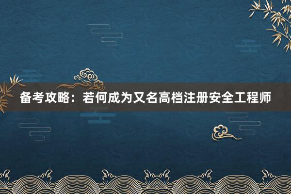 备考攻略：若何成为又名高档注册安全工程师