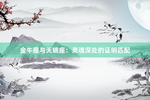 金牛座与天蝎座：灵魂深处的证明匹配