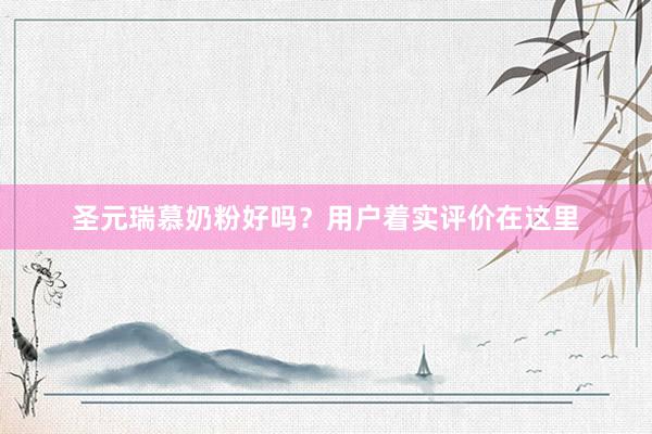 圣元瑞慕奶粉好吗？用户着实评价在这里