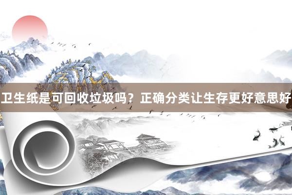 卫生纸是可回收垃圾吗？正确分类让生存更好意思好