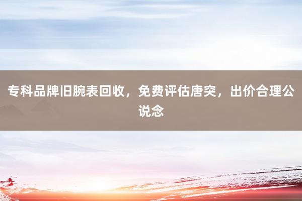 专科品牌旧腕表回收，免费评估唐突，出价合理公说念