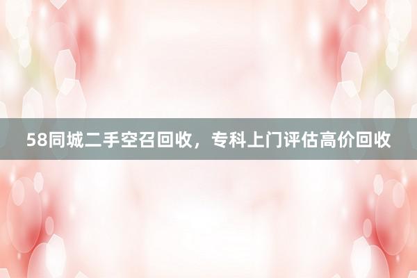 58同城二手空召回收，专科上门评估高价回收