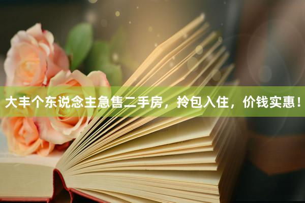 大丰个东说念主急售二手房，拎包入住，价钱实惠！