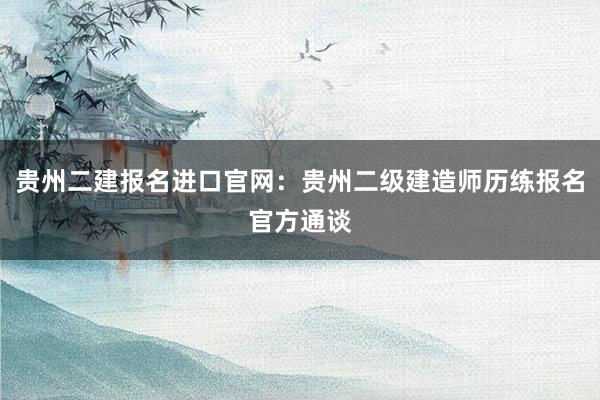 贵州二建报名进口官网：贵州二级建造师历练报名官方通谈