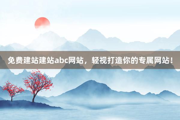 免费建站建站abc网站，轻视打造你的专属网站！