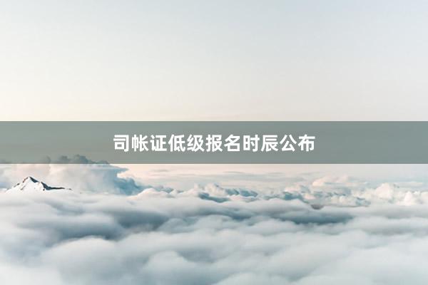 司帐证低级报名时辰公布