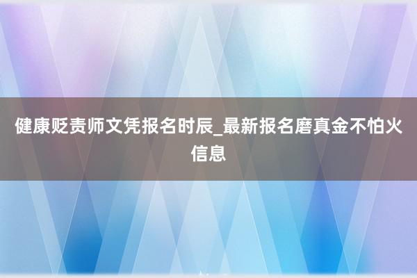 健康贬责师文凭报名时辰_最新报名磨真金不怕火信息