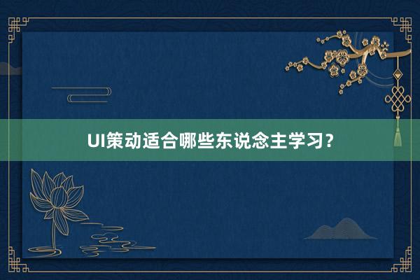 UI策动适合哪些东说念主学习？