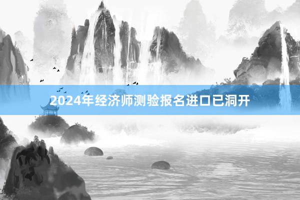 2024年经济师测验报名进口已洞开