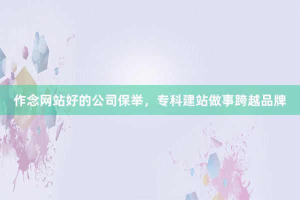 作念网站好的公司保举，专科建站做事跨越品牌