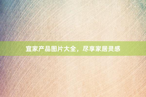宜家产品图片大全，尽享家居灵感