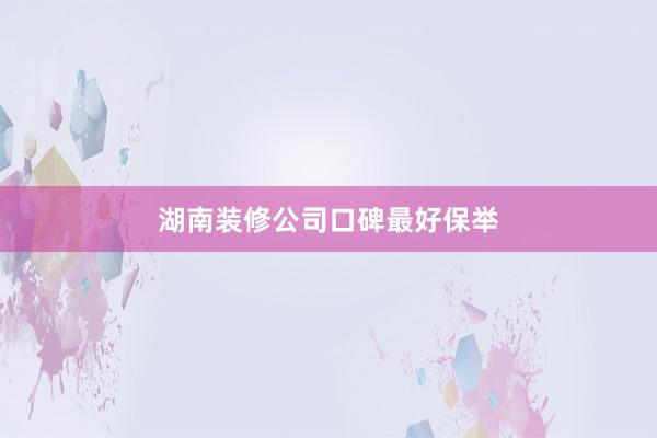 湖南装修公司口碑最好保举