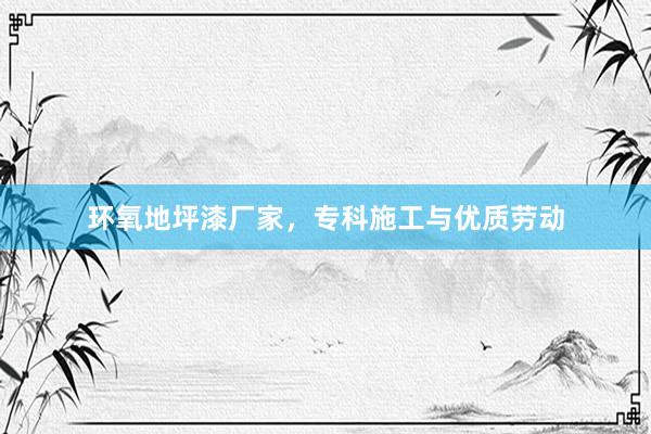 环氧地坪漆厂家，专科施工与优质劳动