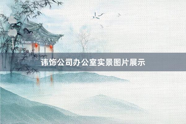 讳饰公司办公室实景图片展示