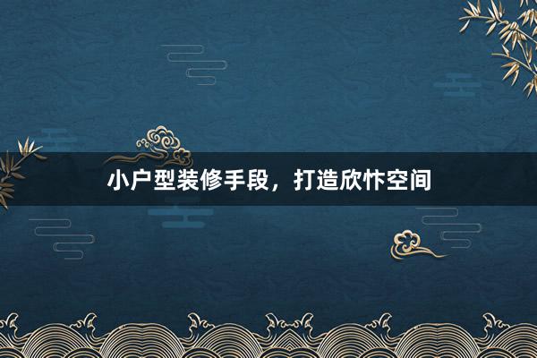 小户型装修手段，打造欣忭空间