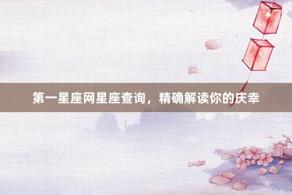 第一星座网星座查询，精确解读你的庆幸