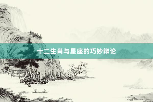 十二生肖与星座的巧妙辩论