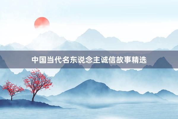 中国当代名东说念主诚信故事精选