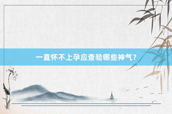 一直怀不上孕应查验哪些神气？