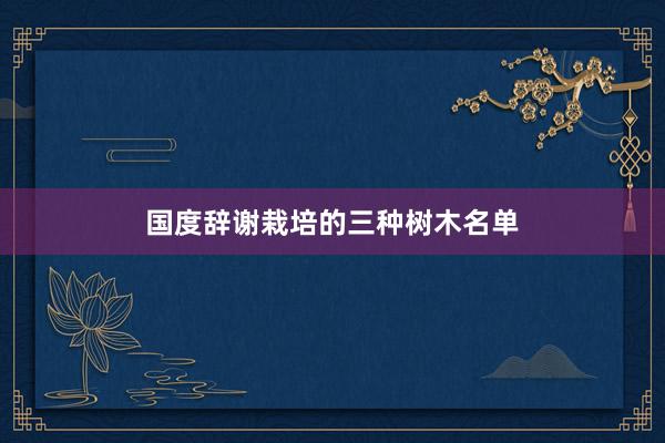 国度辞谢栽培的三种树木名单