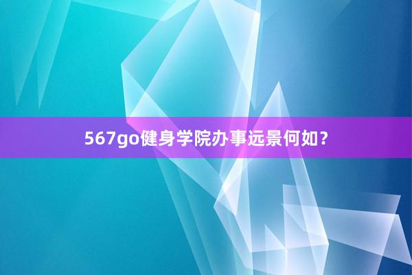567go健身学院办事远景何如？
