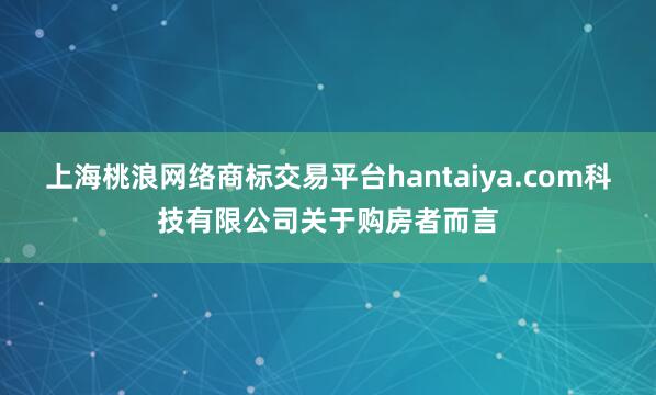上海桃浪网络商标交易平台hantaiya.com科技有限公司关于购房者而言