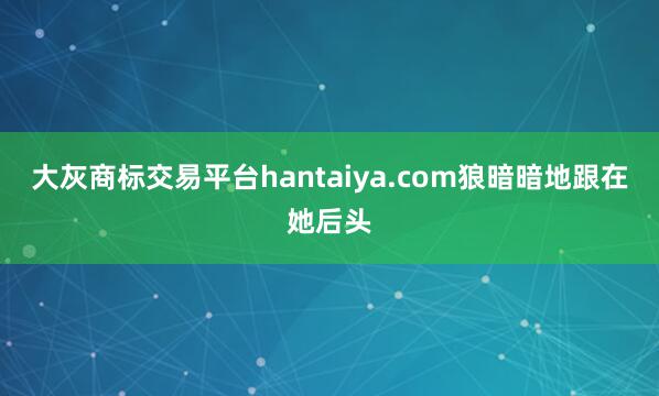 大灰商标交易平台hantaiya.com狼暗暗地跟在她后头