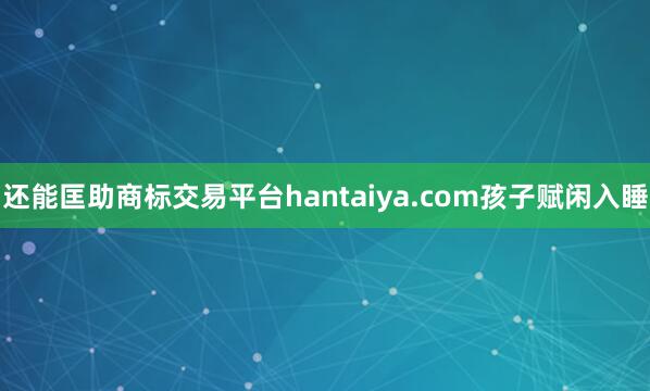 还能匡助商标交易平台hantaiya.com孩子赋闲入睡