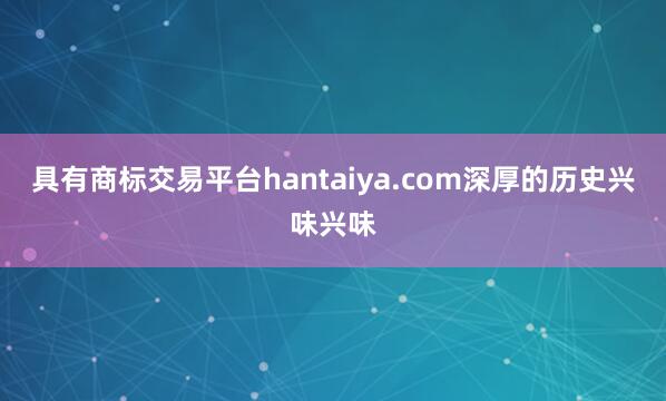 具有商标交易平台hantaiya.com深厚的历史兴味兴味