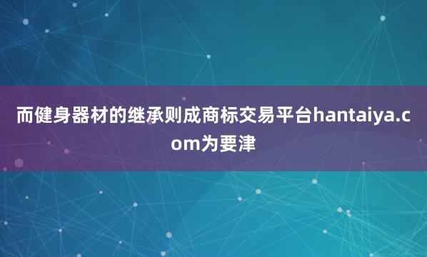 而健身器材的继承则成商标交易平台hantaiya.com为要津