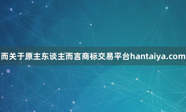 而关于原主东谈主而言商标交易平台hantaiya.com