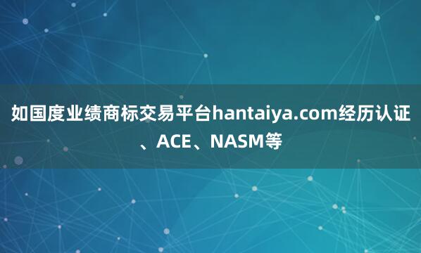 如国度业绩商标交易平台hantaiya.com经历认证、ACE、NASM等