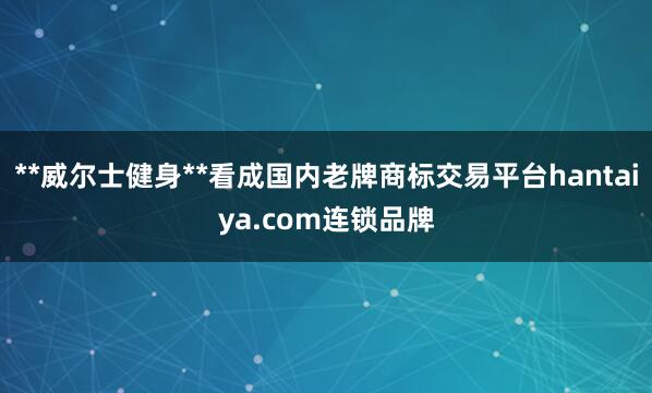 **威尔士健身**看成国内老牌商标交易平台hantaiya.com连锁品牌