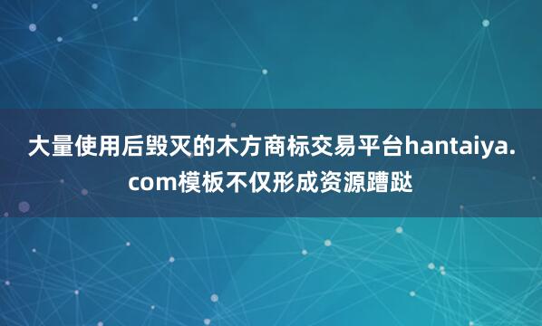 大量使用后毁灭的木方商标交易平台hantaiya.com模板不仅形成资源蹧跶